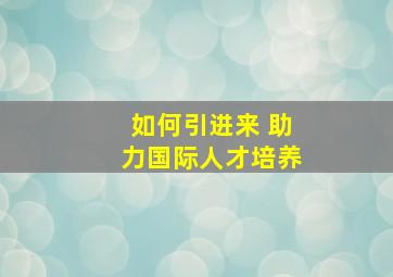 如何引进来 助力国际人才培养